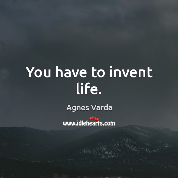You have to invent life. Agnes Varda Picture Quote