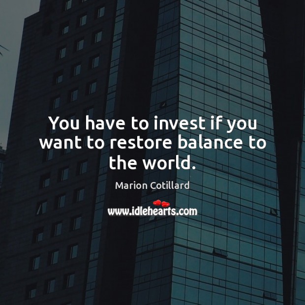You have to invest if you want to restore balance to the world. Marion Cotillard Picture Quote