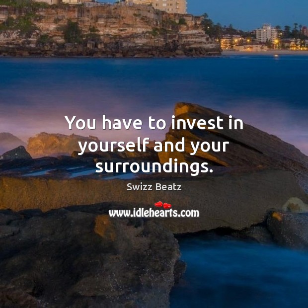 You have to invest in yourself and your surroundings. Image