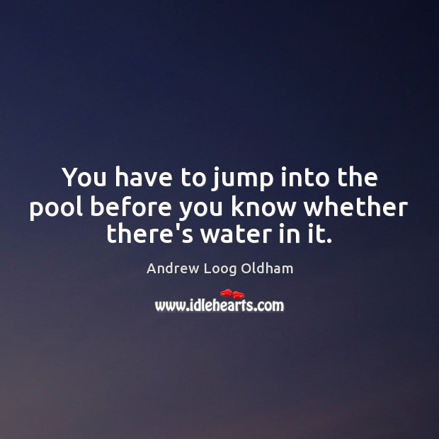You have to jump into the pool before you know whether there’s water in it. Image