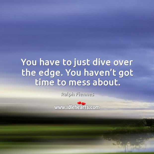 You have to just dive over the edge. You haven’t got time to mess about. Ralph Fiennes Picture Quote
