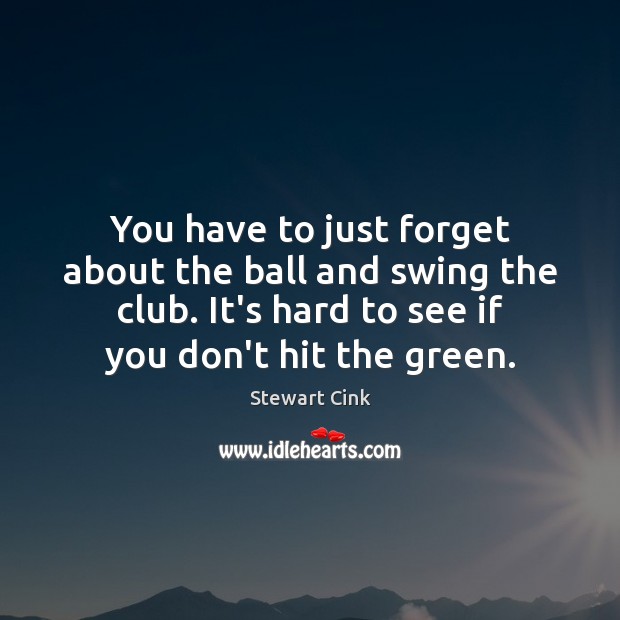 You have to just forget about the ball and swing the club. Image