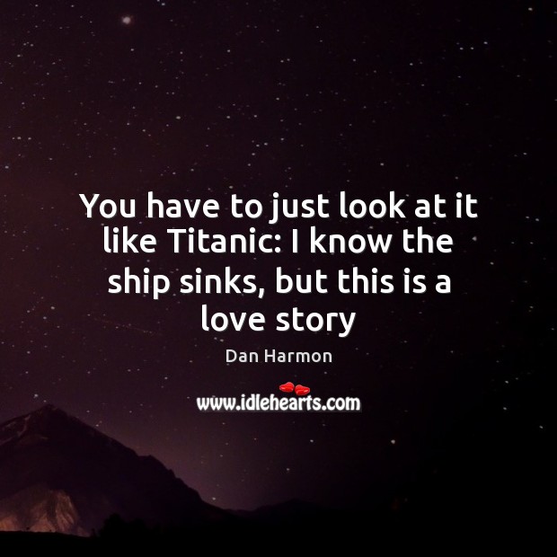 You have to just look at it like Titanic: I know the ship sinks, but this is a love story Dan Harmon Picture Quote