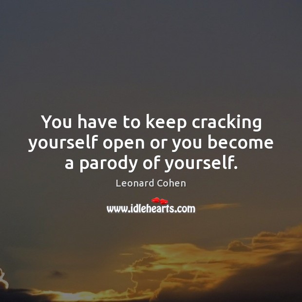 You have to keep cracking yourself open or you become a parody of yourself. Leonard Cohen Picture Quote
