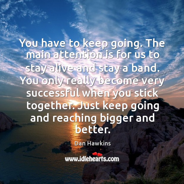 You have to keep going. The main attention is for us to stay alive and stay a band. Dan Hawkins Picture Quote