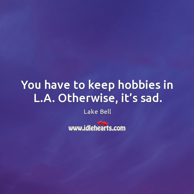 You have to keep hobbies in l.a. Otherwise, it’s sad. Image