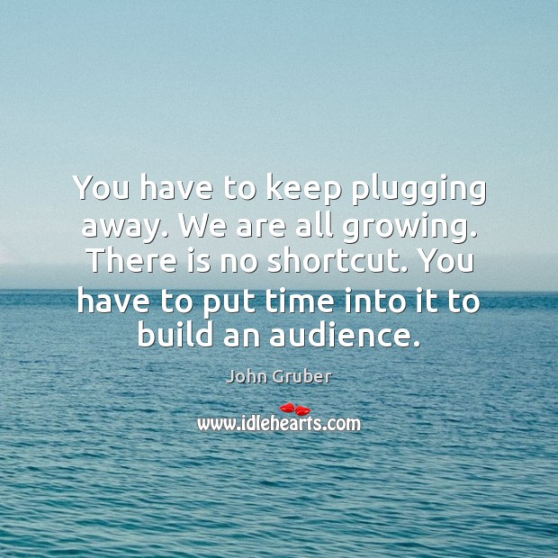 You have to keep plugging away. We are all growing. There is John Gruber Picture Quote