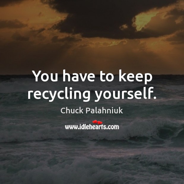 You have to keep recycling yourself. Chuck Palahniuk Picture Quote