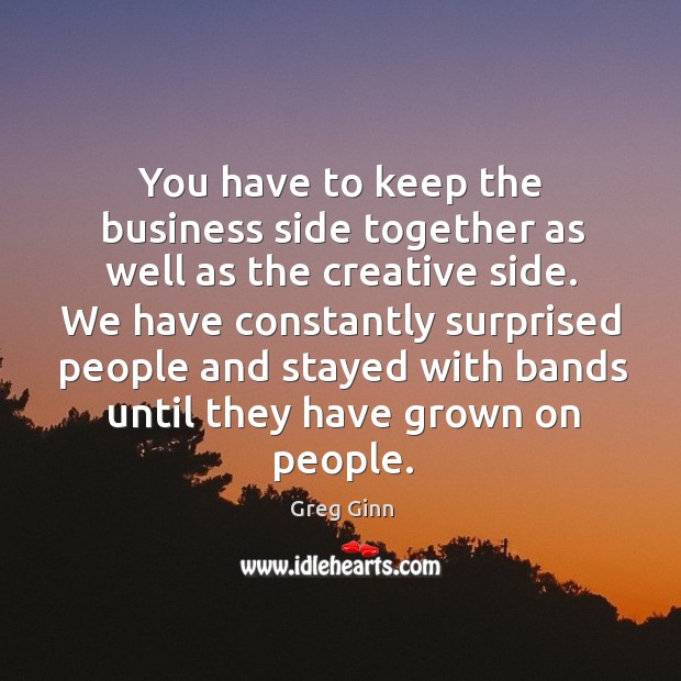 You have to keep the business side together as well as the creative side. Image
