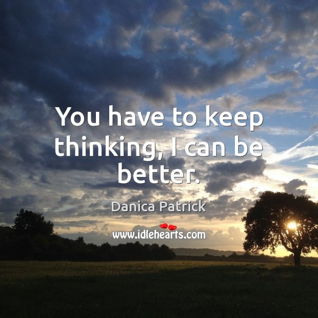 You have to keep thinking, I can be better. Danica Patrick Picture Quote