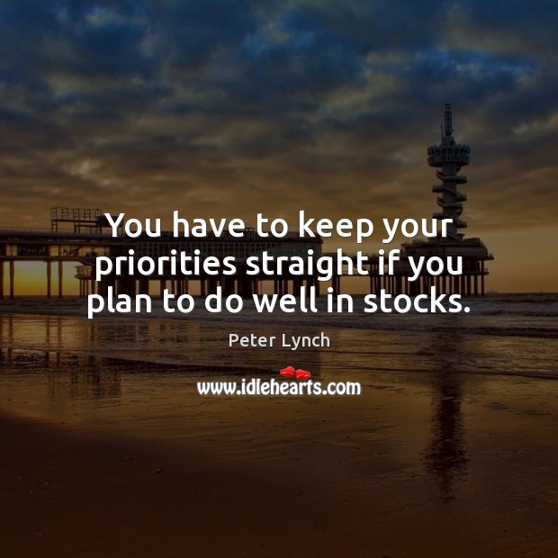 You have to keep your priorities straight if you plan to do well in stocks. Peter Lynch Picture Quote