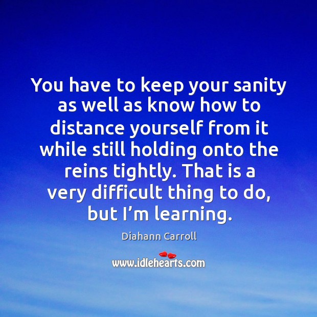 You have to keep your sanity as well as know how to distance yourself from it while Diahann Carroll Picture Quote