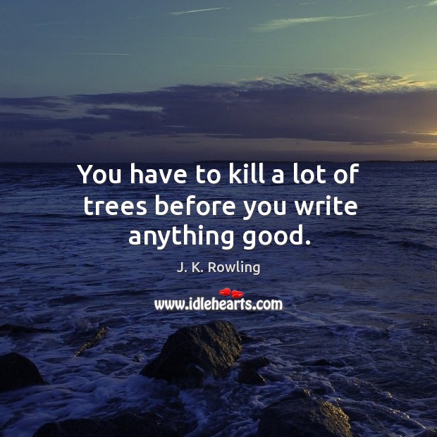 You have to kill a lot of trees before you write anything good. J. K. Rowling Picture Quote