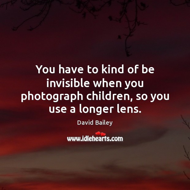 You have to kind of be invisible when you photograph children, so you use a longer lens. David Bailey Picture Quote