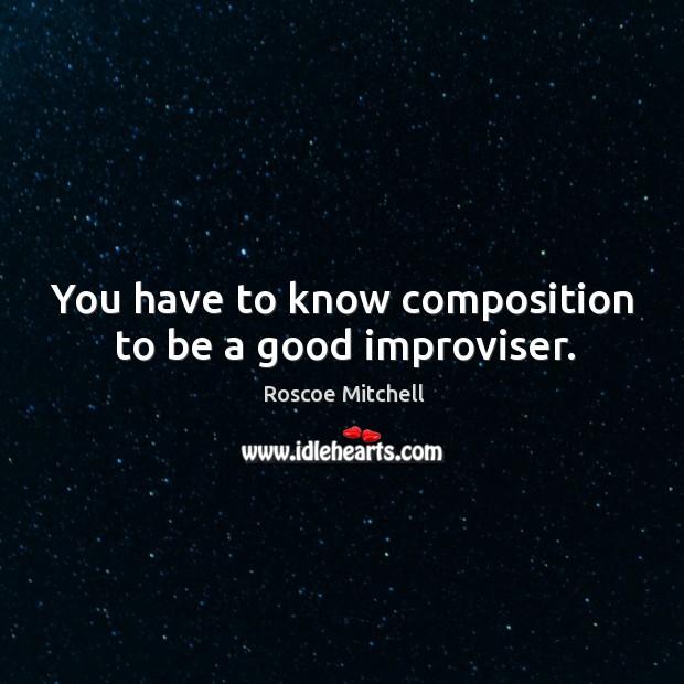 You have to know composition to be a good improviser. Roscoe Mitchell Picture Quote