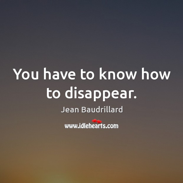 You have to know how to disappear. Jean Baudrillard Picture Quote