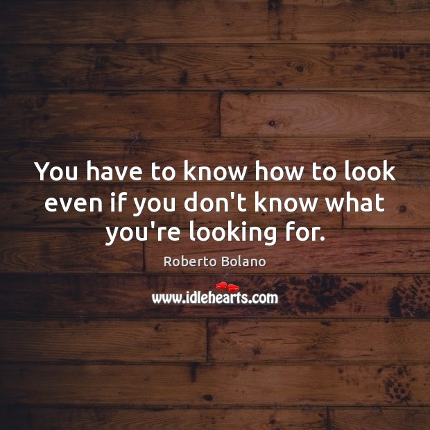 You have to know how to look even if you don’t know what you’re looking for. Roberto Bolano Picture Quote