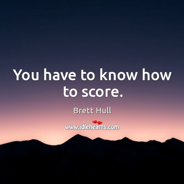 You have to know how to score. Image