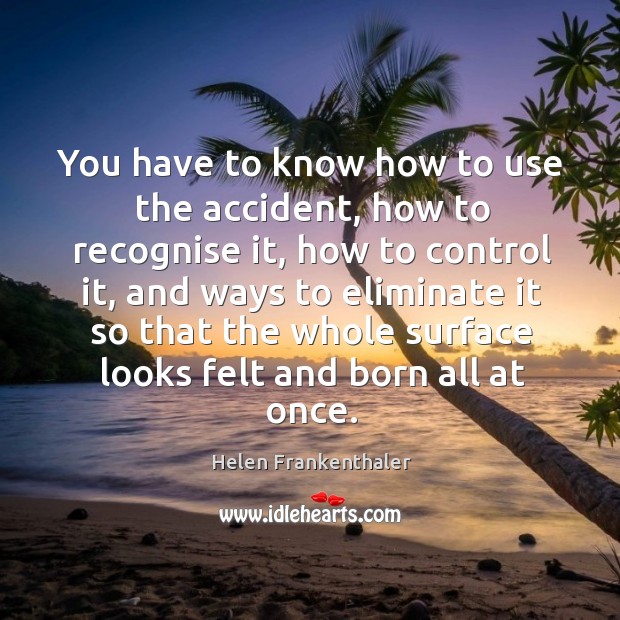 You have to know how to use the accident, how to recognise it, how to control it Helen Frankenthaler Picture Quote