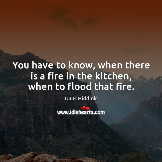 You have to know, when there is a fire in the kitchen, when to flood that fire. Guus Hiddink Picture Quote