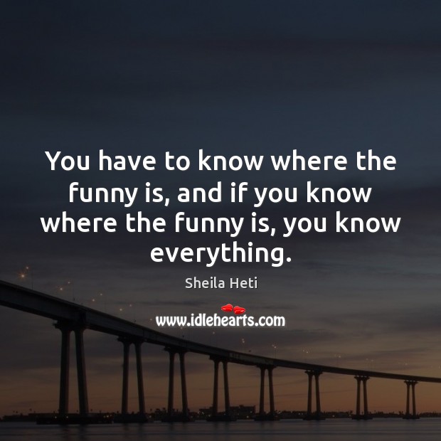 You have to know where the funny is, and if you know Sheila Heti Picture Quote