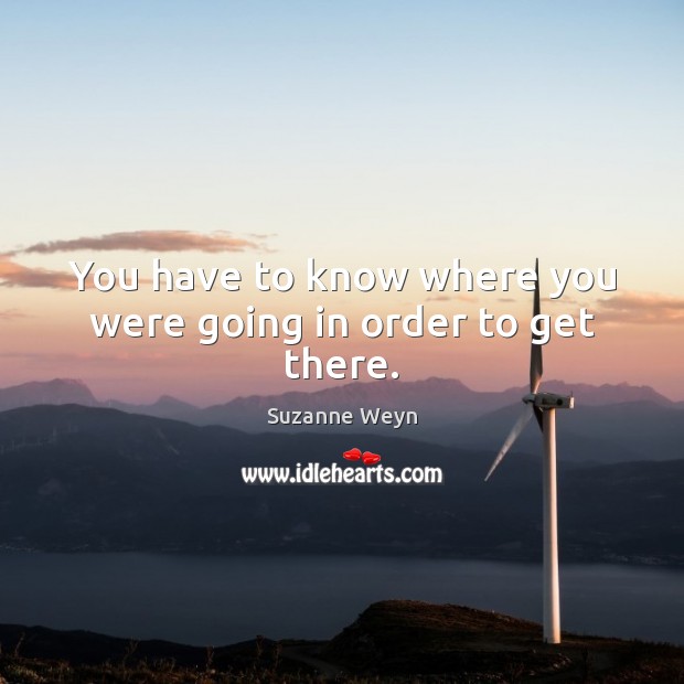 You have to know where you were going in order to get there. Suzanne Weyn Picture Quote