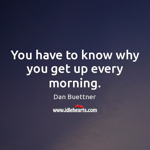You have to know why you get up every morning. Dan Buettner Picture Quote