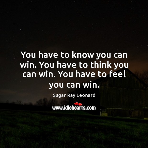 You have to know you can win. You have to think you can win. You have to feel you can win. Sugar Ray Leonard Picture Quote
