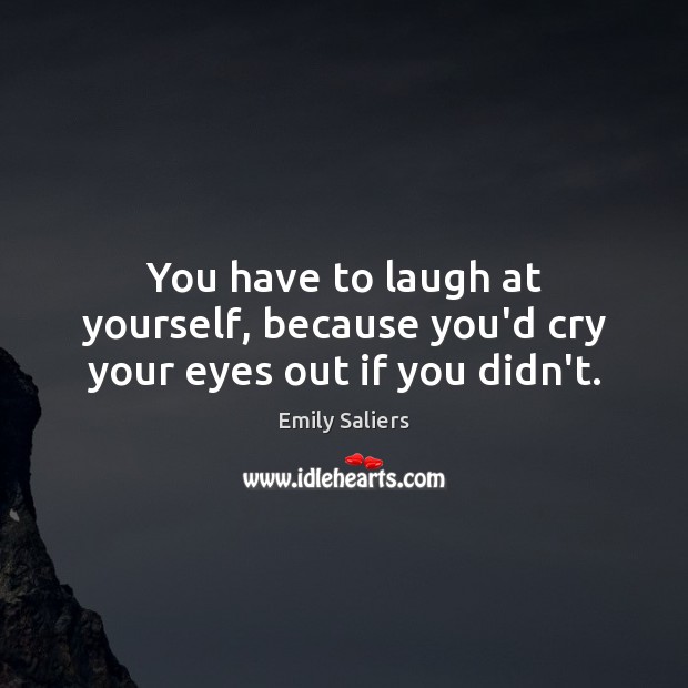 You have to laugh at yourself, because you’d cry your eyes out if you didn’t. Emily Saliers Picture Quote