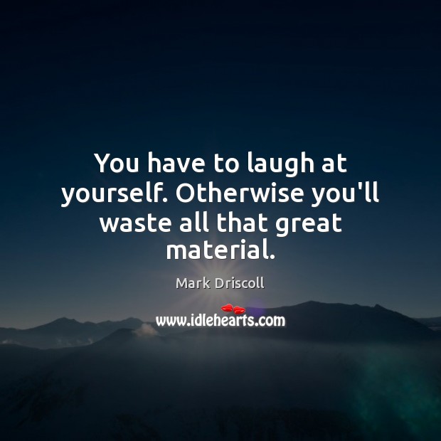 You have to laugh at yourself. Otherwise you’ll waste all that great material. Mark Driscoll Picture Quote