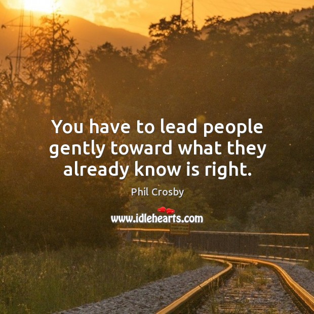 You have to lead people gently toward what they already know is right. Phil Crosby Picture Quote