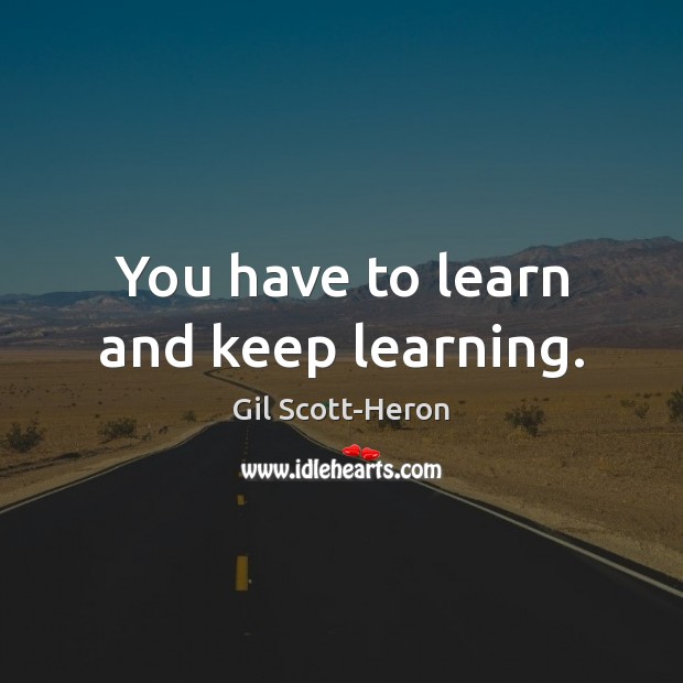 You have to learn and keep learning. Image