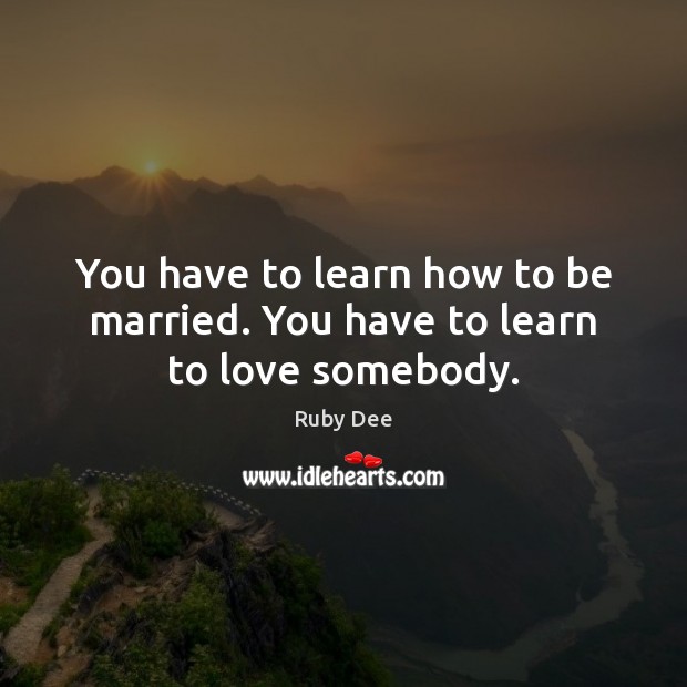 You have to learn how to be married. You have to learn to love somebody. Ruby Dee Picture Quote