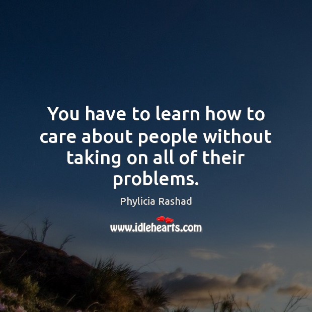You have to learn how to care about people without taking on all of their problems. Image