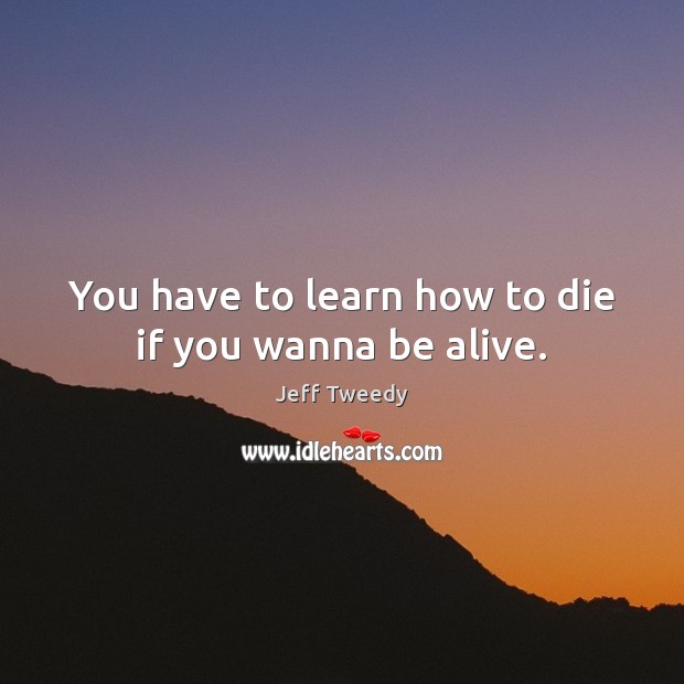 You have to learn how to die if you wanna be alive. Jeff Tweedy Picture Quote