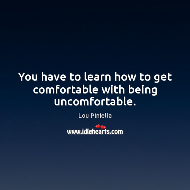 You have to learn how to get comfortable with being uncomfortable. Lou Piniella Picture Quote