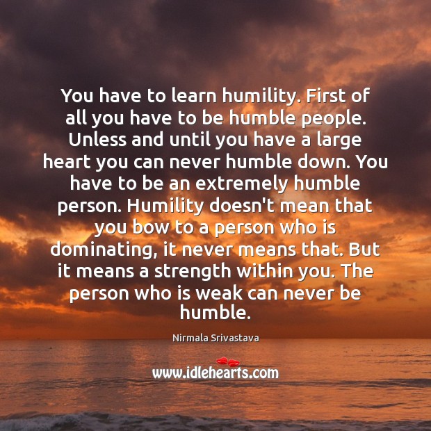 You have to learn humility. First of all you have to be Image