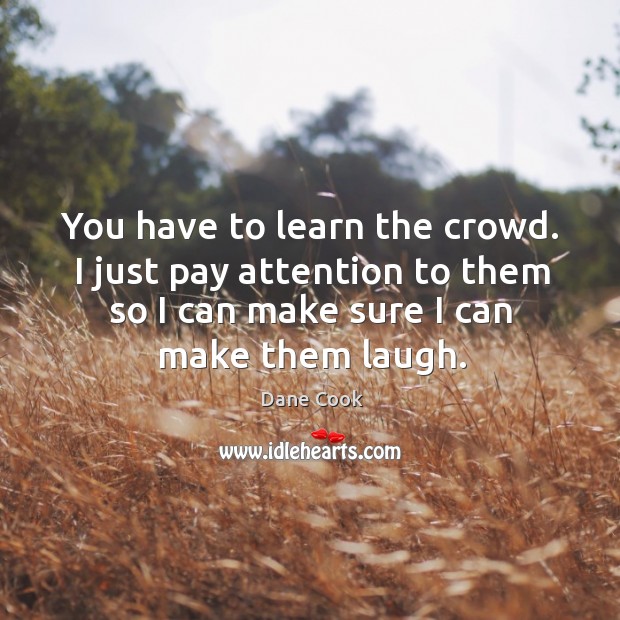You have to learn the crowd. I just pay attention to them so I can make sure I can make them laugh. Image
