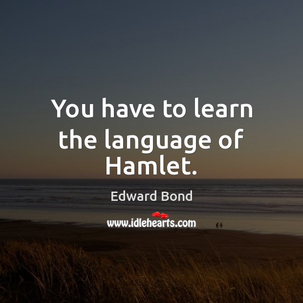 You have to learn the language of Hamlet. Edward Bond Picture Quote