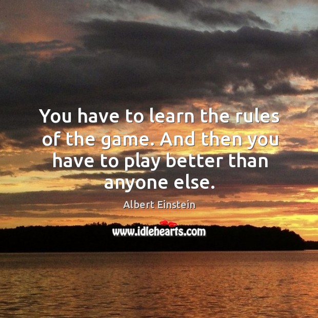 You have to learn the rules of the game. And then you have to play better than anyone else. Albert Einstein Picture Quote