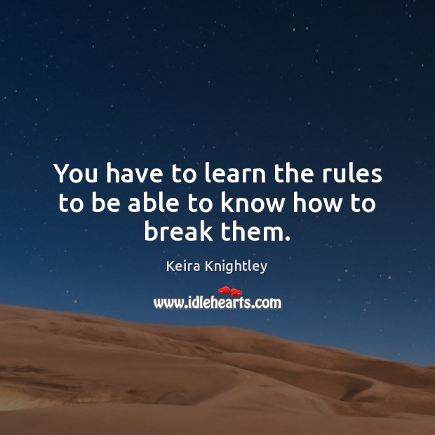 You have to learn the rules to be able to know how to break them. Keira Knightley Picture Quote