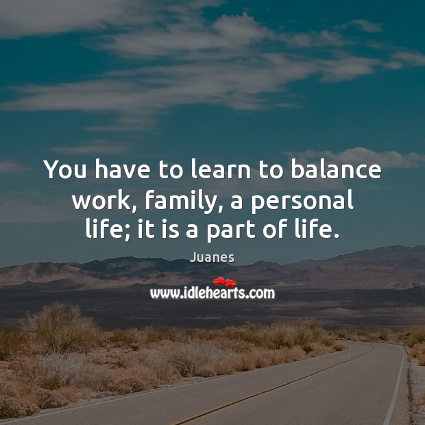 You have to learn to balance work, family, a personal life; it is a part of life. Juanes Picture Quote