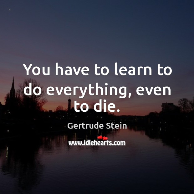 You have to learn to do everything, even to die. Gertrude Stein Picture Quote