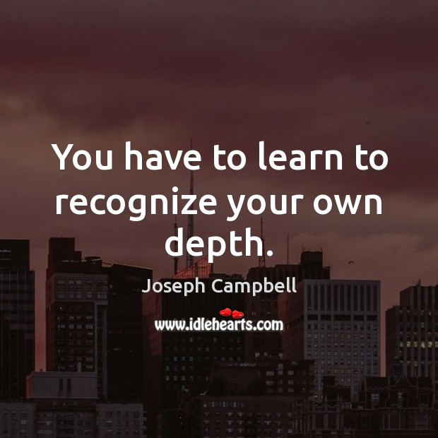 You have to learn to recognize your own depth. Joseph Campbell Picture Quote