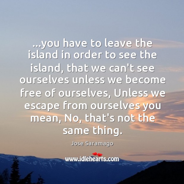 …you have to leave the island in order to see the island, Jose Saramago Picture Quote