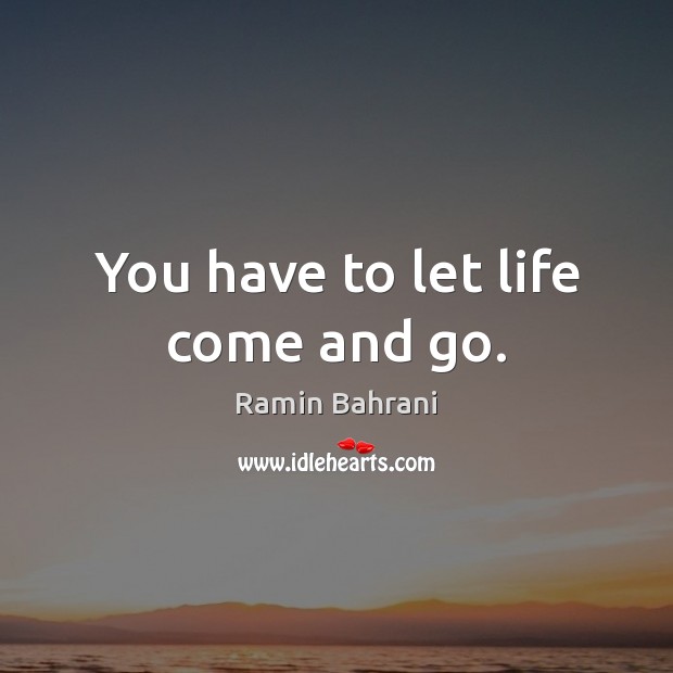 You have to let life come and go. Ramin Bahrani Picture Quote