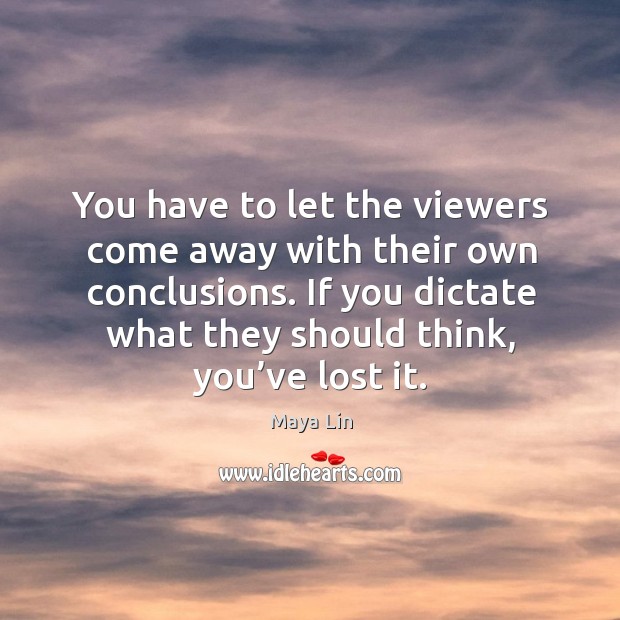 You have to let the viewers come away with their own conclusions. If you dictate what they should think, you’ve lost it. Maya Lin Picture Quote