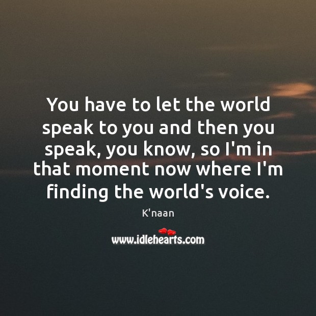 You have to let the world speak to you and then you K’naan Picture Quote