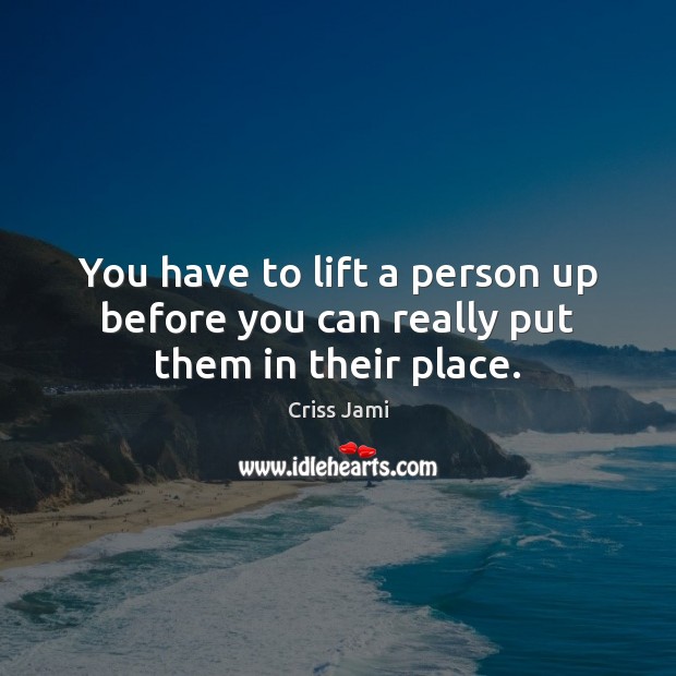 You have to lift a person up before you can really put them in their place. Criss Jami Picture Quote