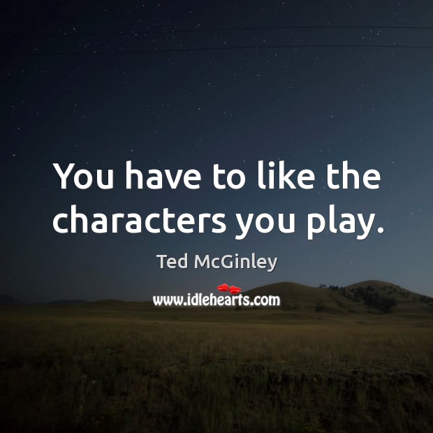 You have to like the characters you play. Ted McGinley Picture Quote